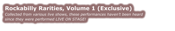 Rockabilly Rarities, Volume 1 (Exclusive) Collected from various live shows, these performances haven’t been heard  since they were performed LIVE ON STAGE!